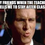 Christian Bale Ooh | MY FRIENDS WHEN THE TEACHER TELLS ME TO STAY AFTER CLASS | image tagged in christian bale ooh | made w/ Imgflip meme maker
