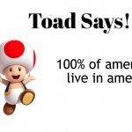 true | 100% of americans live in america | image tagged in toad says | made w/ Imgflip meme maker