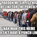 Sorry, no punch line here either | "PARDON ME SIR, IS THIS THE LINE FOR THE PUNCH?"; "NAH MAN, THIS MEME DOESN'T HAVE A PUNCH LINE" | image tagged in waiting in line | made w/ Imgflip meme maker