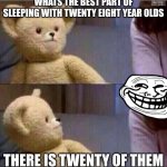 hehehehe | WHATS THE BEST PART OF SLEEPING WITH TWENTY EIGHT YEAR OLDS THERE IS TWENTY OF THEM | image tagged in wait what | made w/ Imgflip meme maker