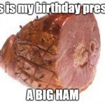 normal ham | This is my birthday present; A BIG HAM | image tagged in ham,memes,fun | made w/ Imgflip meme maker