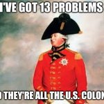 KING GEORGE MEME | I'VE GOT 13 PROBLEMS; AND THEY'RE ALL THE U.S. COLONIES | image tagged in king george iii | made w/ Imgflip meme maker