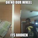 Oh No! Our Table! It's Broken! | OH NO OUR WHEEL; ITS BROKEN | image tagged in oh no our table it's broken | made w/ Imgflip meme maker