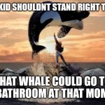 Free Willy blank | THAT KID SHOULDNT STAND RIGHT THERE. THAT WHALE COULD GO TO THE BATHROOM AT THAT MOMENT. | image tagged in free willy blank | made w/ Imgflip meme maker