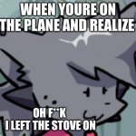 Kapi Oh F**k | WHEN YOURE ON THE PLANE AND REALIZE; OH F**K 
I LEFT THE STOVE ON | image tagged in kapi oh f k | made w/ Imgflip meme maker