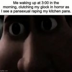 A nightmarish encounter | Me waking up at 3:00 in the morning, clutching my glock in horror as I see a pansexual raping my kitchen pans. | image tagged in titan staring | made w/ Imgflip meme maker