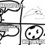 HMMMM.... | WHAT DAY IS IT... OH! IT'S MOMMY'S
B-DAY! WAIT, WHAT DID I SAY? | image tagged in hmmmm | made w/ Imgflip meme maker