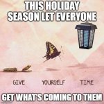 Give yourself time butterfly | THIS HOLIDAY SEASON LET EVERYONE; GET WHAT'S COMING TO THEM | image tagged in give yourself time butterfly | made w/ Imgflip meme maker