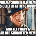 Stroke of the Pen | WHEN A SUBMITTED MEME IS DELETED AFTR 48 HOURS; AND YET I HAVE 6 YEAR OLD SUBMITTED MEMES | image tagged in clint eastwood,hypocrisy,windy,blow me,commie,foward | made w/ Imgflip meme maker