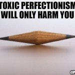 toxic perfectionism | TOXIC PERFECTIONISM WILL ONLY HARM YOU; @PHD_GENIE | image tagged in double sharpened pencil nub | made w/ Imgflip meme maker