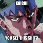 Rohan points | KOICHI; YOU SEE THIS SHIT? | image tagged in rohan points | made w/ Imgflip meme maker
