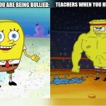 spooge | TEACHERS WHEN YOU HIT THE BULLY BACK:; TEACHER WHEN YOU ARE BEING BULLIED: | image tagged in increasingly buff spongebob,unhelpful high school teacher | made w/ Imgflip meme maker