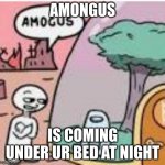 amogus | AMONGUS; IS COMING UNDER UR BED AT NIGHT | image tagged in amogus | made w/ Imgflip meme maker