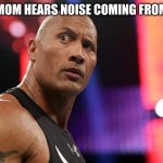 the rock eyebrow wtf face | WHEN MY MOM HEARS NOISE COMING FROM MY ROOM | image tagged in the rock eyebrow wtf face | made w/ Imgflip meme maker