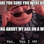 Yes, yes I am | WEBSITE: ARE YOU SURE YOU WERE BORN IN 1778; *ME LYING ABOUT MY AGE ON A WEBSITE* | image tagged in yes yes i am | made w/ Imgflip meme maker
