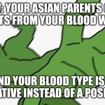 Oh no XD | POV: YOUR ASIAN PARENTS GOT RESULTS FROM YOUR BLOOD WORK... AND YOUR BLOOD TYPE IS B NEGATIVE INSTEAD OF A POSITIVE | image tagged in pepe punch frog,memes,funny | made w/ Imgflip meme maker