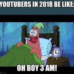 OH BOY 3 AM! | YOUTUBERS IN 2018 BE LIKE:; OH BOY 3 AM! | image tagged in oh boy 3 am | made w/ Imgflip meme maker