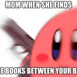 moms ugh | MOM WHEN SHE FINDS; THE BOOKS BETWEEN YOUR BED | image tagged in kirby has found a gun | made w/ Imgflip meme maker