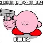 egh you know who im talking about | WHEN PEOPLE AT SCHOOL MAKE; RUMORS | image tagged in kirby has found a gun | made w/ Imgflip meme maker