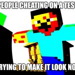 Cheating | PEOPLE CHEATING ON A TEST; AND TRYING TO MAKE IT LOOK NORMAL | image tagged in steve | made w/ Imgflip meme maker