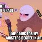 Art stays good... | THE ART I MADE IN 1ST GRADE; ME GOING FOR MY MASTERS DEGREE IN ART | image tagged in creating-things | made w/ Imgflip meme maker