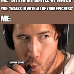 yo whos that legend right there | ME: *SIPPIN MY BOTTLE OF WATER*; YOU: *WALKS IN WITH ALL OF YOUR EPICNESS*; ME:; *SIPPING STOPS* | image tagged in markiplier doing a succ,markiplier,chad,epic | made w/ Imgflip meme maker