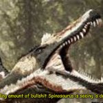 The mindboggling amount of bullshit Spinosaurus has seen