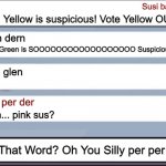 susi | Susi baka; Yellow is suspicious! Vote Yellow OUT! dern dern; No! Green is SOOOOOOOOOOOOOOOOOO Suspicious! glen glen; per per der; uhh... pink sus? Really? That Word? Oh You Silly per per der! | image tagged in among us chat | made w/ Imgflip meme maker