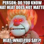 Heat Matters | PERSON: DO YOU KNOW THAT HEAT DOES NOT MATTER; HEAT: WHAT YOU SAY?! | image tagged in heatmiser | made w/ Imgflip meme maker