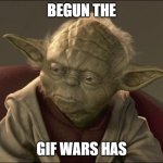 GIF wars | BEGUN THE; GIF WARS HAS | image tagged in yoda begun the clone war has | made w/ Imgflip meme maker