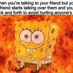 Don’t interrupt | When you’re talking to your friend but your other friend starts talking over them and you have to go back and forth to avoid hurting anyone’ | image tagged in spongebob in flames | made w/ Imgflip meme maker