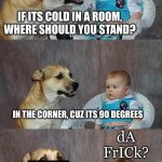 Listen up everybody, the doggo has a joke... | IF ITS COLD IN A ROOM, WHERE SHOULD YOU STAND? IN THE CORNER, CUZ ITS 90 DEGREES; dA FrICk? | image tagged in memes,dad joke dog,smort | made w/ Imgflip meme maker