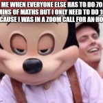 Yeesss... less maths... | ME WHEN EVERYONE ELSE HAS TO DO 70
MINS OF MATHS BUT I ONLY NEED TO DO 10
BECAUSE I WAS IN A ZOOM CALL FOR AN HOUR | image tagged in sly smile mickey mouse | made w/ Imgflip meme maker
