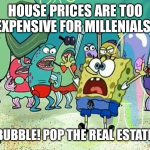 Bowler377, initials JFG | HOUSE PRICES ARE TOO EXPENSIVE FOR MILLENIALS! POP THE BUBBLE! POP THE REAL ESTATE BUBBLE! | image tagged in bowler377 initials jfg | made w/ Imgflip meme maker