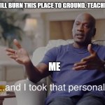 lol | ME: I WILL BURN THIS PLACE TO GROUND. TEACHER : TRY; ME | image tagged in and i took that personally | made w/ Imgflip meme maker