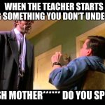 I don't understand | WHEN THE TEACHER STARTS SAYING SOMETHING YOU DON'T UNDERSTAND; ENGLISH MOTHER****** DO YOU SPEAK IT! | image tagged in english motherf er do you speak it | made w/ Imgflip meme maker