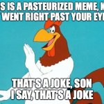 Foghorn Leghorn | THIS IS A PASTEURIZED MEME, KID!
IT WENT RIGHT PAST YOUR EYES THAT'S A JOKE, SON
I SAY, THAT'S A JOKE | image tagged in foghorn leghorn | made w/ Imgflip meme maker