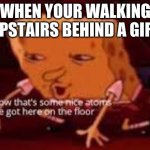 :/ | WHEN YOUR WALKING UPSTAIRS BEHIND A GIRL | image tagged in atoms on the floor | made w/ Imgflip meme maker
