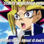 Started watching this wonderful anime | Me: *starts watching yugioh*; Me: PoggErS tHiS ANimE iS AwESOmE | image tagged in yugioh,memes,unfunny,anime,yes | made w/ Imgflip meme maker