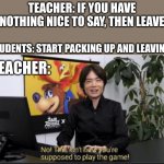 No this isn't how you play the game! | TEACHER: IF YOU HAVE NOTHING NICE TO SAY, THEN LEAVE; STUDENTS: START PACKING UP AND LEAVING; TEACHER: | image tagged in no this isn't how you play the game | made w/ Imgflip meme maker