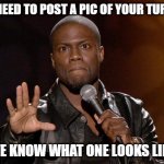 Yeah...we know! | NO NEED TO POST A PIC OF YOUR TURKEY WE KNOW WHAT ONE LOOKS LIKE | image tagged in kevin hart | made w/ Imgflip meme maker