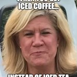 yuck | WHEN YOU GET ICED COFFEE... INSTEAD OF ICED TEA | image tagged in yuck | made w/ Imgflip meme maker
