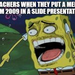 Spongebob laughing | TEACHERS WHEN THEY PUT A MEME FROM 2009 IN A SLIDE PRESENTATION: | image tagged in spongebob laughing | made w/ Imgflip meme maker