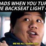 WE ALL GONNA DIE | DADS WHEN YOU TURN THE BACKSEAT LIGHT ON: | image tagged in we are all gonna die,dads,that moment when | made w/ Imgflip meme maker