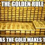 The Golden Rule | THE GOLDEN RULE; HE WHO HAS THE GOLD MAKES THE RULES! | image tagged in gold bars | made w/ Imgflip meme maker