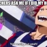Not really but yeah kirishima | WHEN TEACHERS ASK ME IF I DID MY HOME WORK | image tagged in not really but yeah kirishima | made w/ Imgflip meme maker