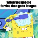 As a fellow fluffy, I need eye bleach | When you google furries then go to images | image tagged in spongebob brushing eyes,eye bleach | made w/ Imgflip meme maker