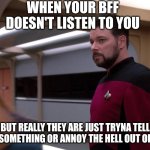 Star Trek: Commander Riker Doubting | WHEN YOUR BFF DOESN'T LISTEN TO YOU; BUT REALLY THEY ARE JUST TRYNA TELL YOU SOMETHING OR ANNOY THE HELL OUT OF YOU | image tagged in star trek commander riker doubting | made w/ Imgflip meme maker