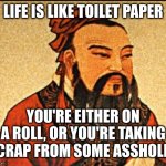 Be the asshole. It is a better thing to give crap than to receive it. | LIFE IS LIKE TOILET PAPER; YOU'RE EITHER ON A ROLL, OR YOU'RE TAKING CRAP FROM SOME ASSHOLE | image tagged in ancient chinese wisdom | made w/ Imgflip meme maker