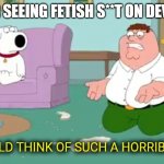 These people need serious help. | ME AFTER SEEING FETISH S**T ON DEVIANTART | image tagged in horrible thing | made w/ Imgflip meme maker
